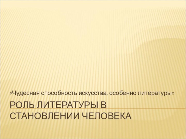 РОЛЬ ЛИТЕРАТУРЫ В СТАНОВЛЕНИИ ЧЕЛОВЕКА«Чудесная способность искусства, особенно литературы»