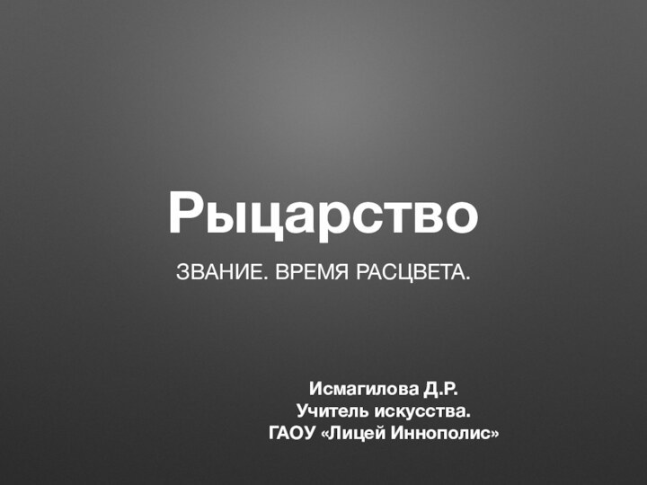 РыцарствоИсмагилова Д.Р.Учитель искусства.ГАОУ «Лицей Иннополис»