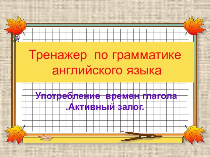 Тренажер по грамматике   английского языкаУпотребление времен глагола .Активный залог.