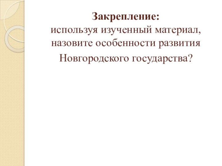 Закрепление: используя изученный материал, назовите особенности развития Новгородского государства?