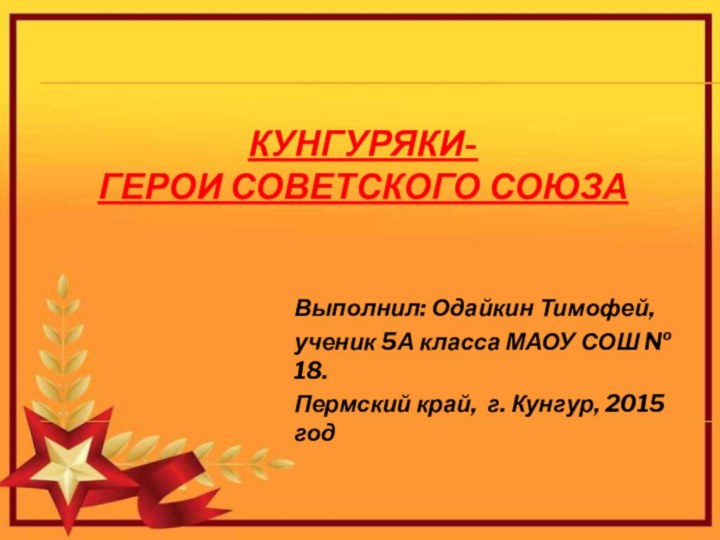 Кунгуряки- Герои Советского СоюзаВыполнил: Одайкин Тимофей, ученик 5А класса МАОУ СОШ №