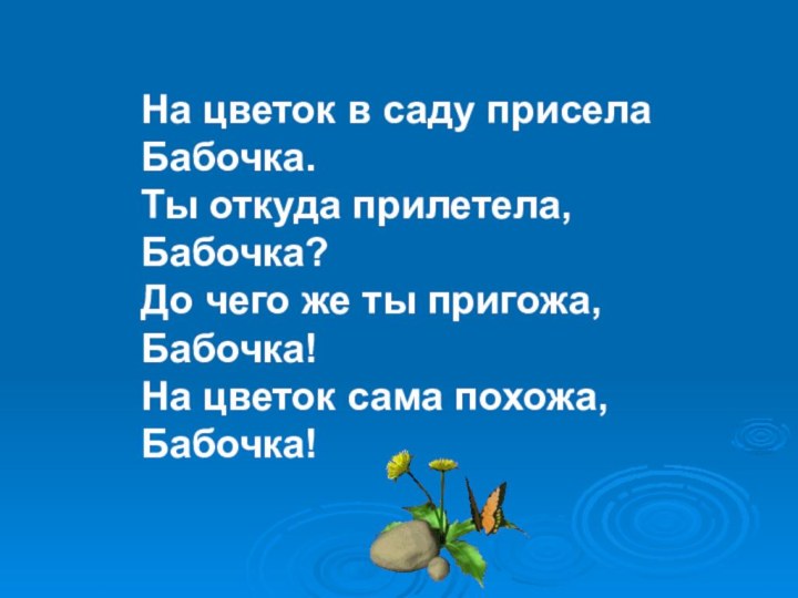 На цветок в саду приселаБабочка.Ты откуда прилетела,Бабочка?До чего же ты пригожа,Бабочка!На цветок сама похожа,Бабочка!