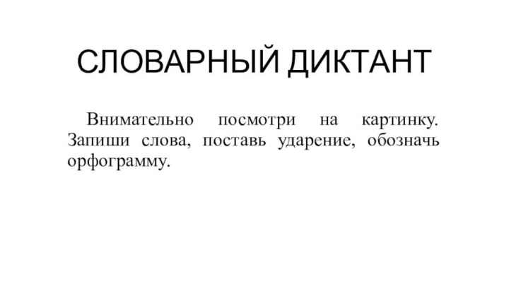 СЛОВАРНЫЙ ДИКТАНТ	Внимательно посмотри на картинку. Запиши слова, поставь ударение, обозначь орфограмму.