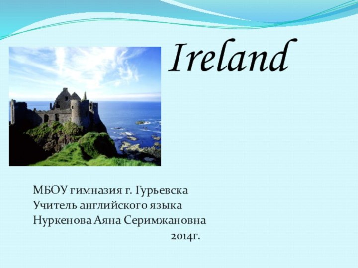 МБОУ гимназия г. ГурьевскаУчитель английского языкаНуркенова Аяна Серимжановна2014г.Ireland