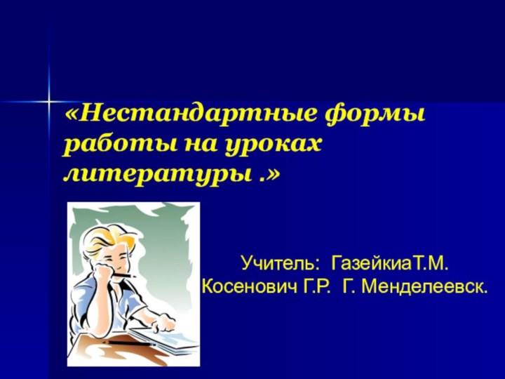 «Нестандартные формы работы на уроках литературы .»Учитель: ГазейкиаТ.М. Косенович Г.Р. Г. Менделеевск.