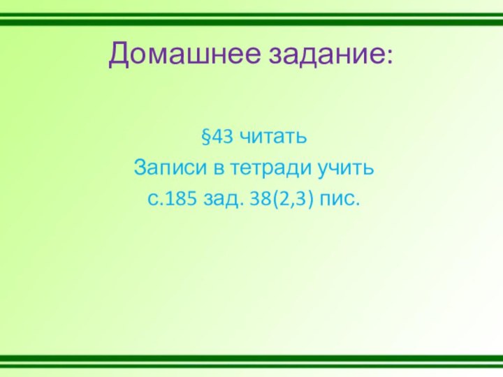 Домашнее задание:§43 читатьЗаписи в тетради учитьс.185 зад. 38(2,3) пис.