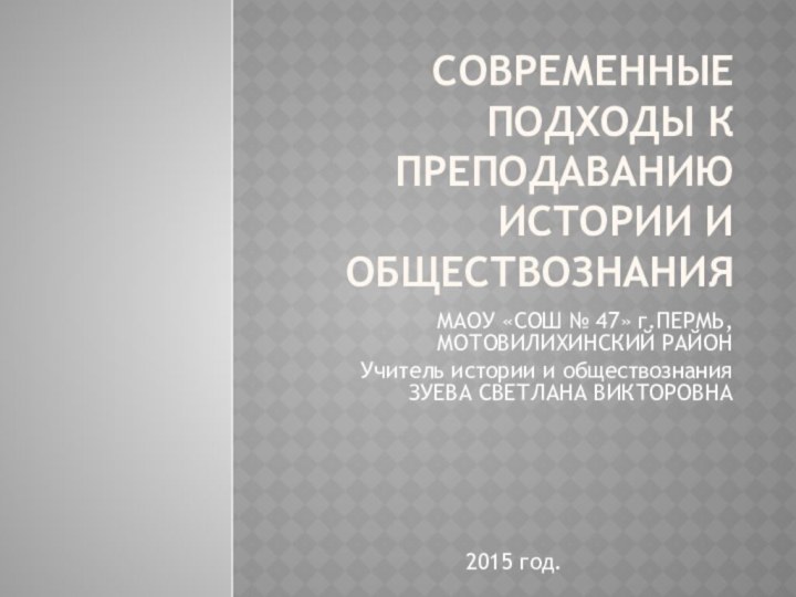 СОВРЕМЕННЫЕ подходы к Преподаванию ИСТОРИИ И ОБЩЕСТВОЗНАНИЯМАОУ «СОШ № 47» г.ПЕРМЬ, МОТОВИЛИХИНСКИЙ