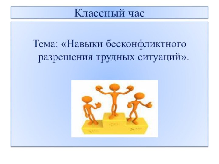 Классный часТема: «Навыки бесконфликтного разрешения трудных ситуаций».