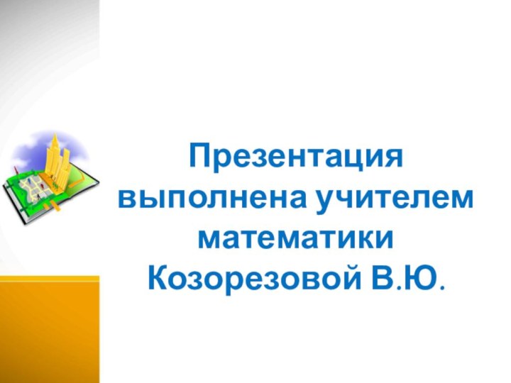 Презентация выполнена учителем математики Козорезовой В.Ю.