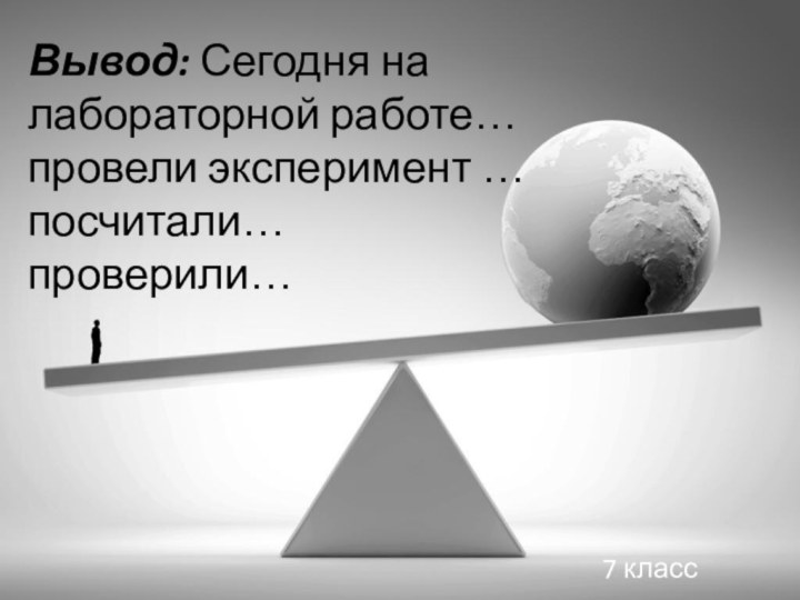 Вывод: Сегодня на лабораторной работе…провели эксперимент …посчитали…проверили…7 класс