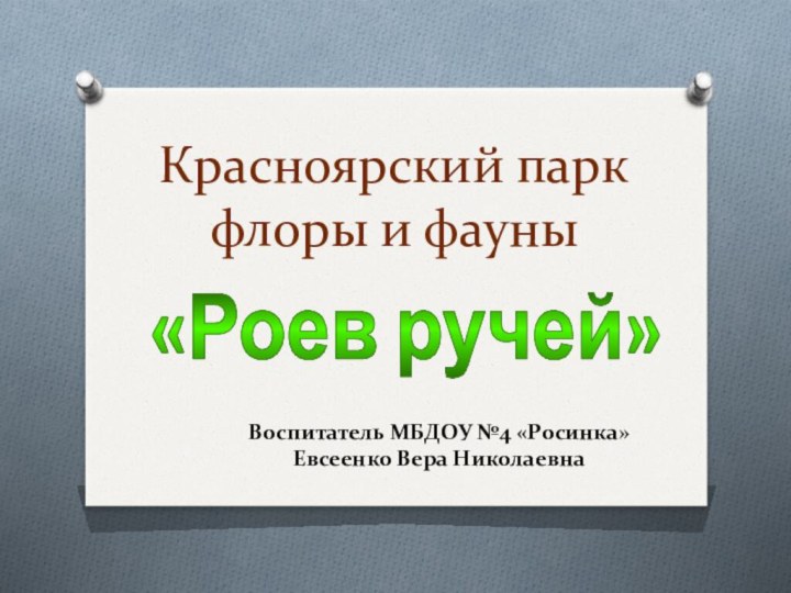 Красноярский парк флоры и фауны«Роев ручей»Воспитатель МБДОУ №4 «Росинка»Евсеенко Вера Николаевна