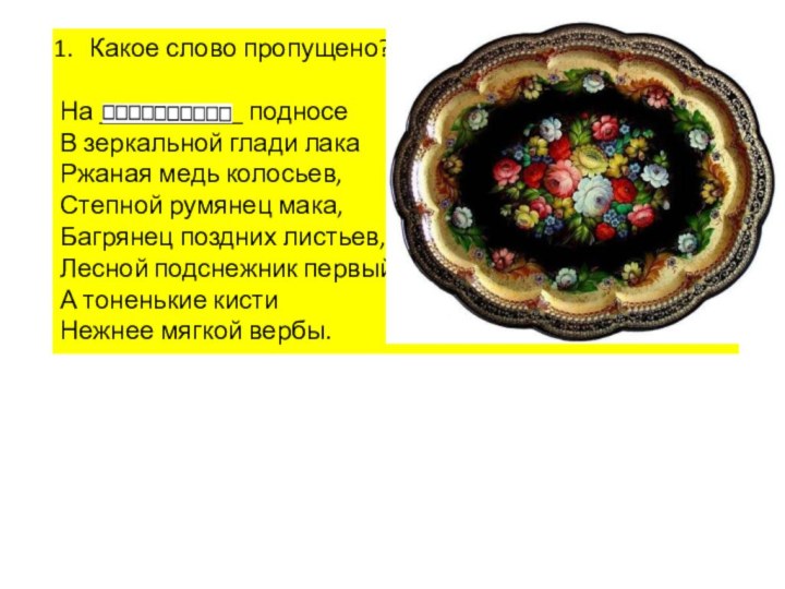 Какое слово пропущено?На ___________ подносеВ зеркальной глади лакаРжаная медь колосьев,Степной румянец мака,Багрянец