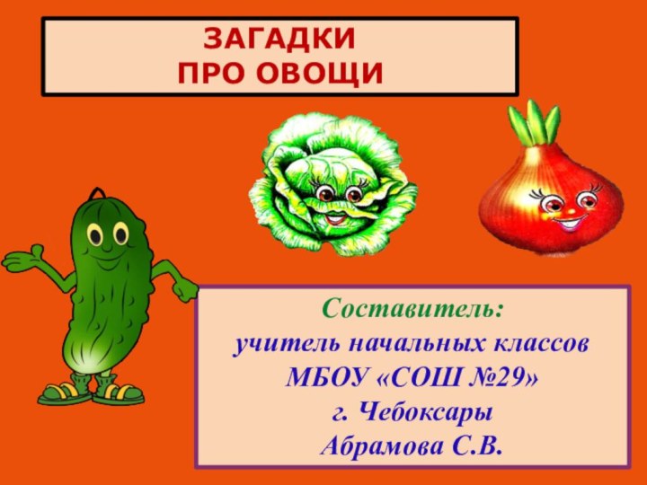 ЗАГАДКИ ПРО ОВОЩИСоставитель: учитель начальных классов МБОУ «СОШ №29» г. ЧебоксарыАбрамова С.В.