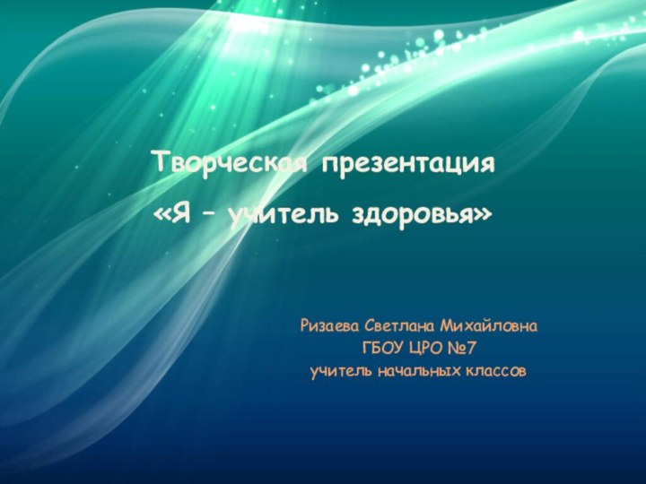 Творческая презентация  «Я – учитель здоровья»Ризаева Светлана Михайловна ГБОУ ЦРО №7учитель начальных классов