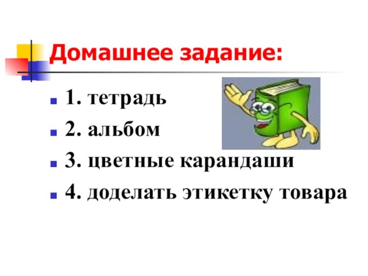 Домашнее задание:1. тетрадь2. альбом3. цветные карандаши4. доделать этикетку товара