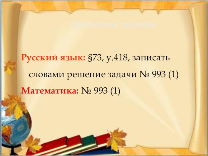 Домашнее задание Русский язык: §73, у.418, записать словами решение задачи № 993 (1)Математика: № 993 (1)