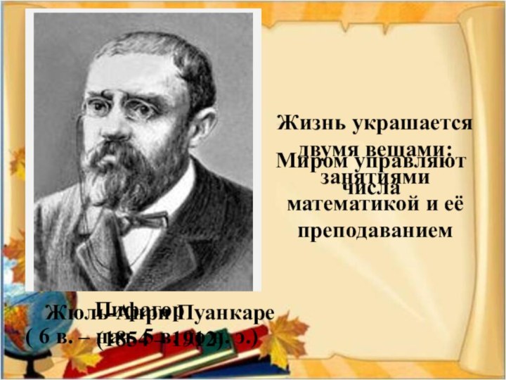 Миром управляют числаПифагор ( 6 в. – нач. 5 в. до н. э.)Жюль-Анри Пуанкаре(1854 –