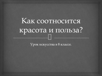 Презентация к уроку искусствa Как соотносится красота и польза (8 класс)