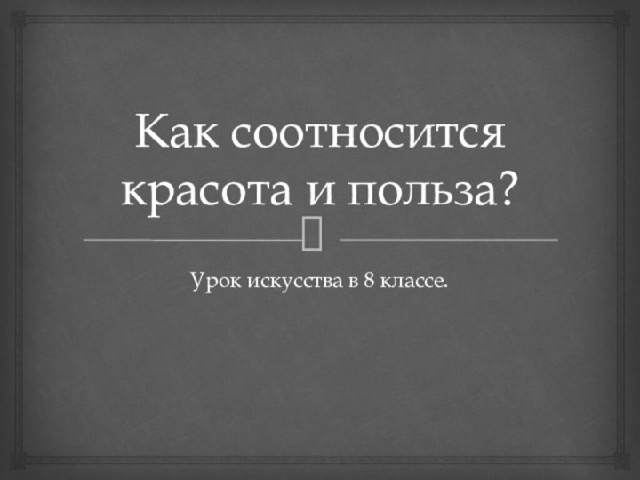 Как соотносится красота и польза?Урок искусства в 8 классе.