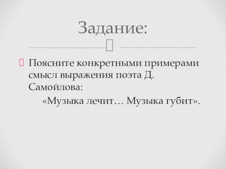 Поясните конкретными примерами смысл выражения поэта Д. Самойлова:     «Музыка лечит… Музыка губит».Задание: