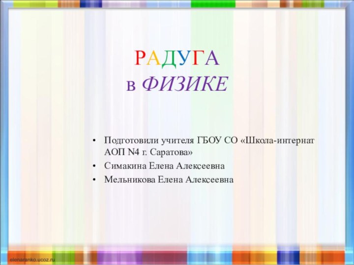 РАДУГА в ФИЗИКЕ Подготовили учителя ГБОУ СО «Школа-интернат АОП N4 г. Саратова»Симакина Елена АлексеевнаМельникова Елена Алексеевна