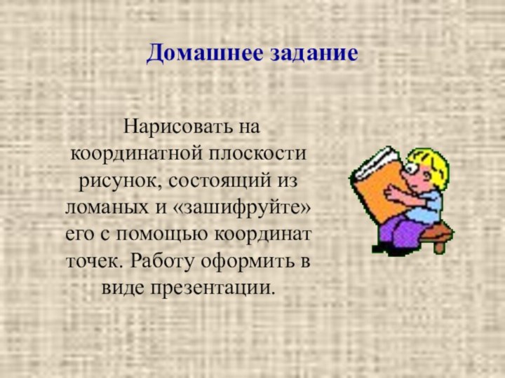 Домашнее задание	Нарисовать на координатной плоскости рисунок, состоящий из ломаных и «зашифруйте» его