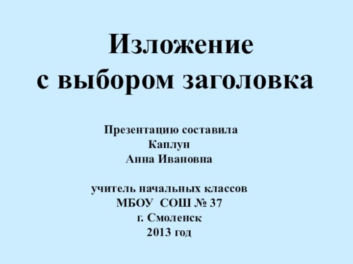 Изложениес выбором заголовка Презентацию составилаКаплунАнна Ивановнаучитель начальных классов МБОУ