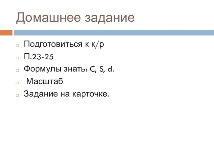 Домашнее заданиеПодготовиться к к/рП.23-25Формулы знать: C, S, d. МасштабЗадание на карточке.