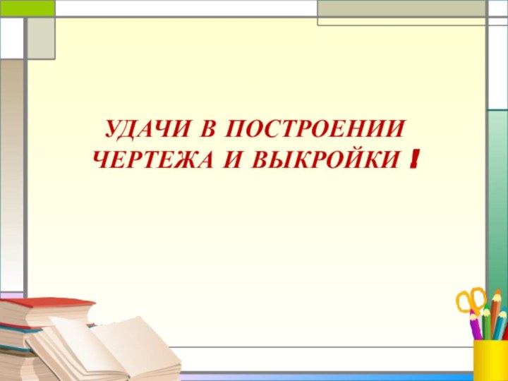 УДАЧИ В ПОСТРОЕНИИ ЧЕРТЕЖА И ВЫКРОЙКИ !