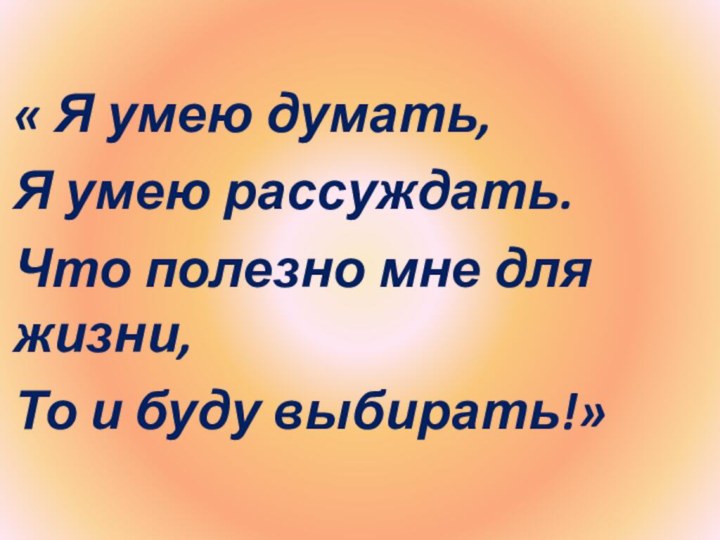 « Я умею думать,Я умею рассуждать.Что полезно мне для жизни,То и буду выбирать!»