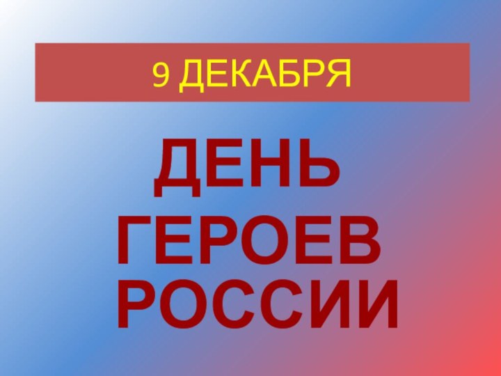 9 ДЕКАБРЯ  ДЕНЬ ГЕРОЕВ РОССИИ