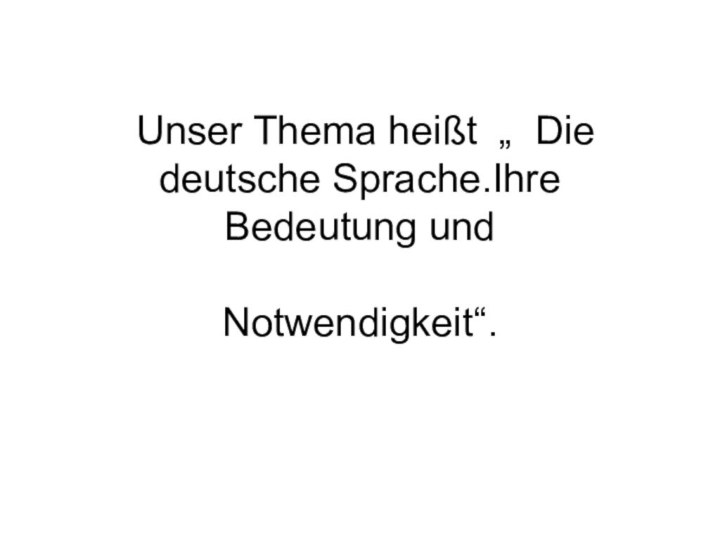 Unser Thema heißt „ Die deutsche Sprache.Ihre Bedeutung und