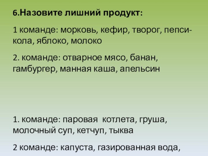 6.Назовите лишний продукт: 1 команде: морковь, кефир, творог, пепси-кола, яблоко, молоко 2. команде: отварное