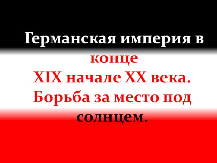 Германская империя в концеXIX начале ХХ века.Борьба за место подсолнцем.