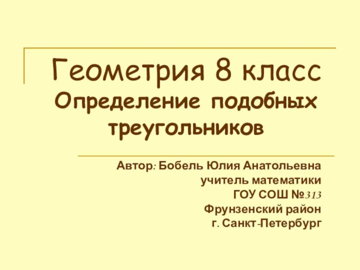 Геометрия 8 класс Определение подобных треугольниковАвтор: Бобель Юлия Анатольевнаучитель математикиГОУ СОШ №313Фрунзенский район г. Санкт-Петербург