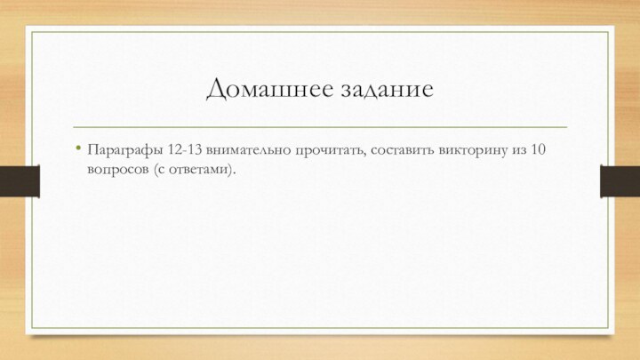 Домашнее заданиеПараграфы 12-13 внимательно прочитать, составить викторину из 10 вопросов (с ответами).