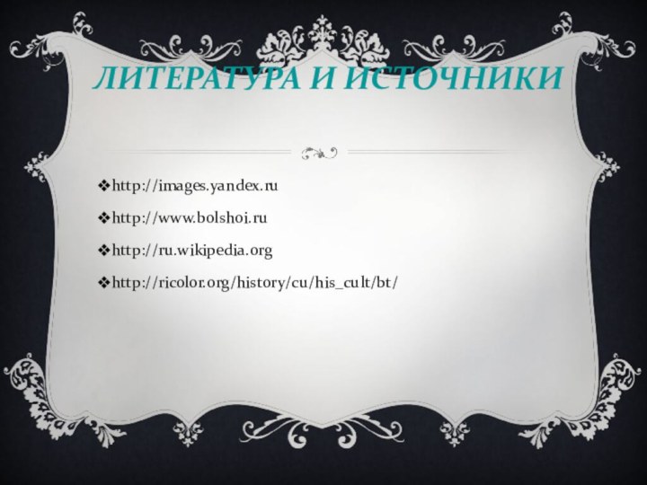ЛИТЕРАТУРА И ИСТОЧНИКИhttp://images.yandex.ruhttp://www.bolshoi.ruhttp://ru.wikipedia.orghttp://ricolor.org/history/cu/his_cult/bt/