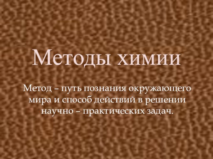 Методы химииМетод – путь познания окружающего мира и способ действий в решении научно – практических задач.