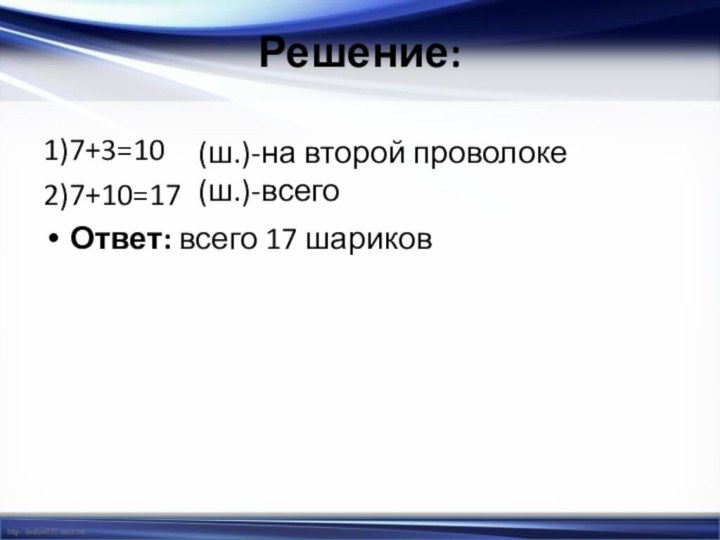 Решение: 1)7+3=102)7+10=17Ответ: всего 17 шариков(ш.)-на второй проволоке(ш.)-всего