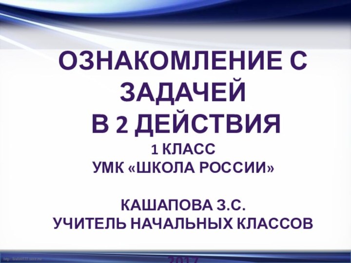 Ознакомление с задачей в 2 действия1 классУМК «Школа России»Кашапова З.С.Учитель начальных классов2017