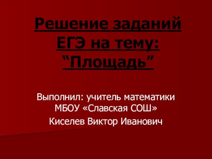 Решение заданий ЕГЭ на тему: “Площадь”Выполнил: учитель математики МБОУ «Славская СОШ»Киселев Виктор Иванович