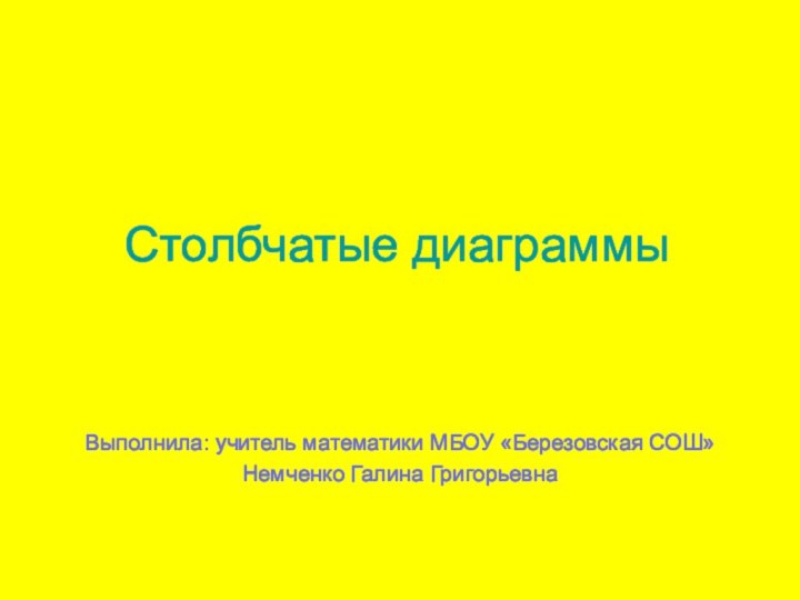 Столбчатые диаграммыВыполнила: учитель математики МБОУ «Березовская СОШ» Немченко Галина Григорьевна