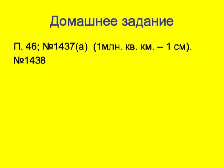 Домашнее заданиеП. 46; №1437(а) (1млн. кв. км. – 1 см).№1438