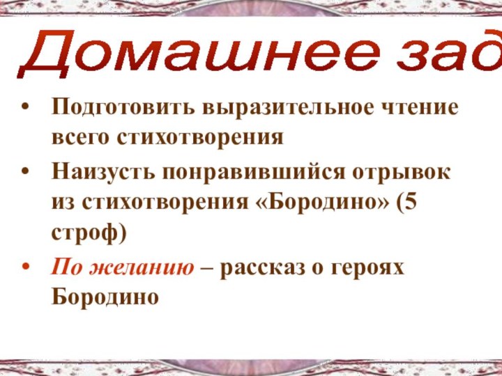 Подготовить выразительное чтение всего стихотворенияНаизусть понравившийся отрывок из стихотворения «Бородино» (5 строф)По