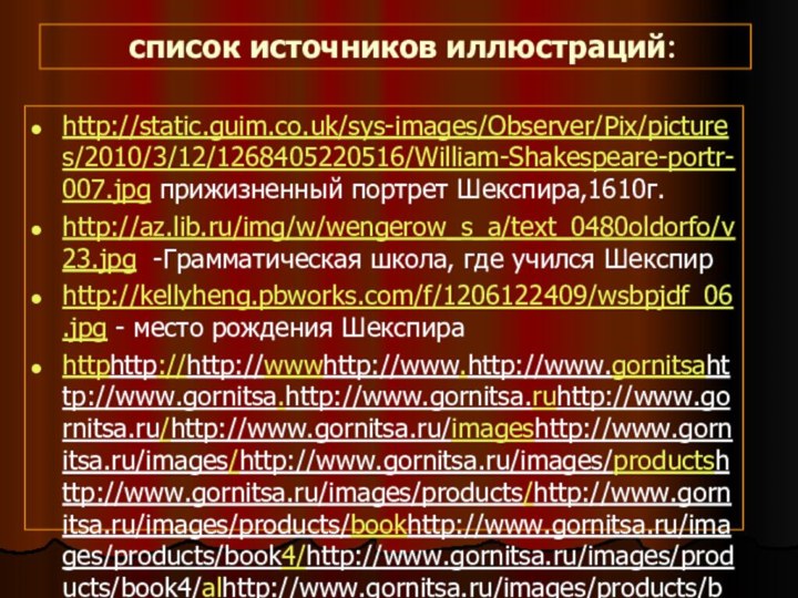 список источников иллюстраций:http://static.guim.co.uk/sys-images/Observer/Pix/pictures/2010/3/12/1268405220516/William-Shakespeare-portr-007.jpg прижизненный портрет Шекспира,1610г. http://az.lib.ru/img/w/wengerow_s_a/text_0480oldorfo/v23.jpg -Грамматическая школа, где учился Шекспирhttp://kellyheng.pbworks.com/f/1206122409/wsbpjdf_06.jpg