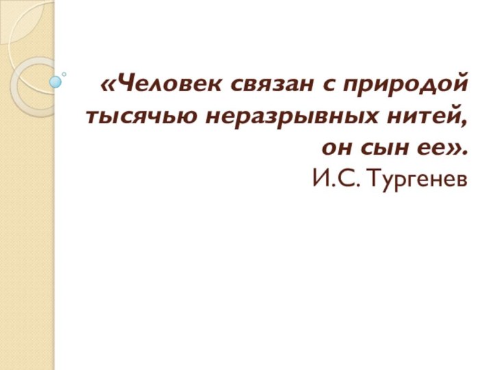 «Человек связан с природой тысячью неразрывных нитей, он сын ее».  И.С. Тургенев