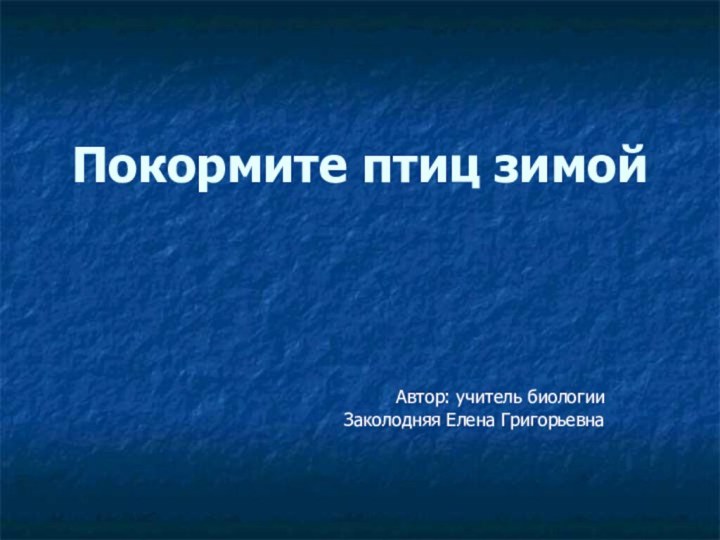 Покормите птиц зимой Автор: учитель биологии Заколодняя Елена Григорьевна