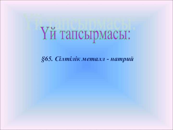 §65. Сілтілік металл - натрий  Үй тапсырмасы: