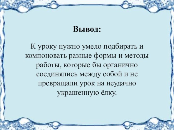 Вывод:К уроку нужно умело подбирать и компоновать разные формы и методы работы,