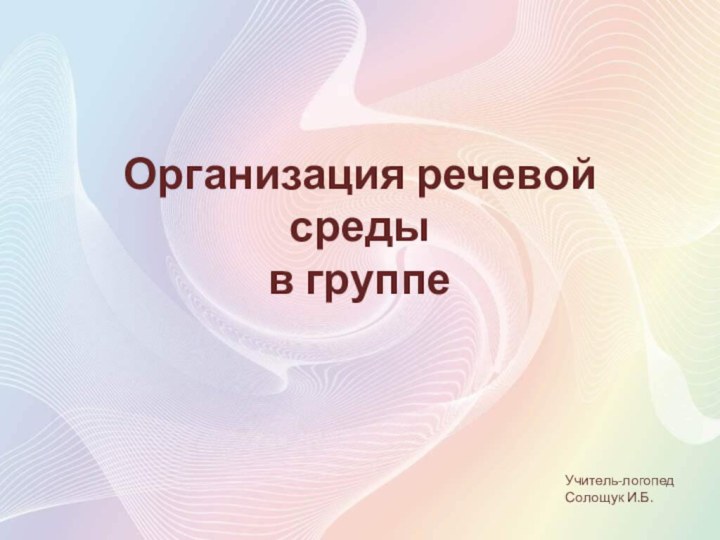 Организация речевой среды  в группеУчитель-логопедСолощук И.Б.